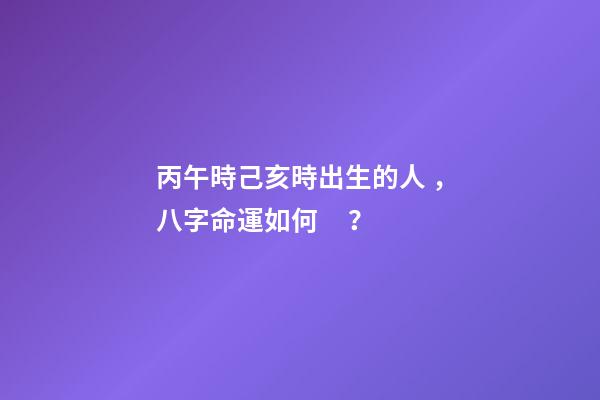 丙午時己亥時出生的人，八字命運如何？